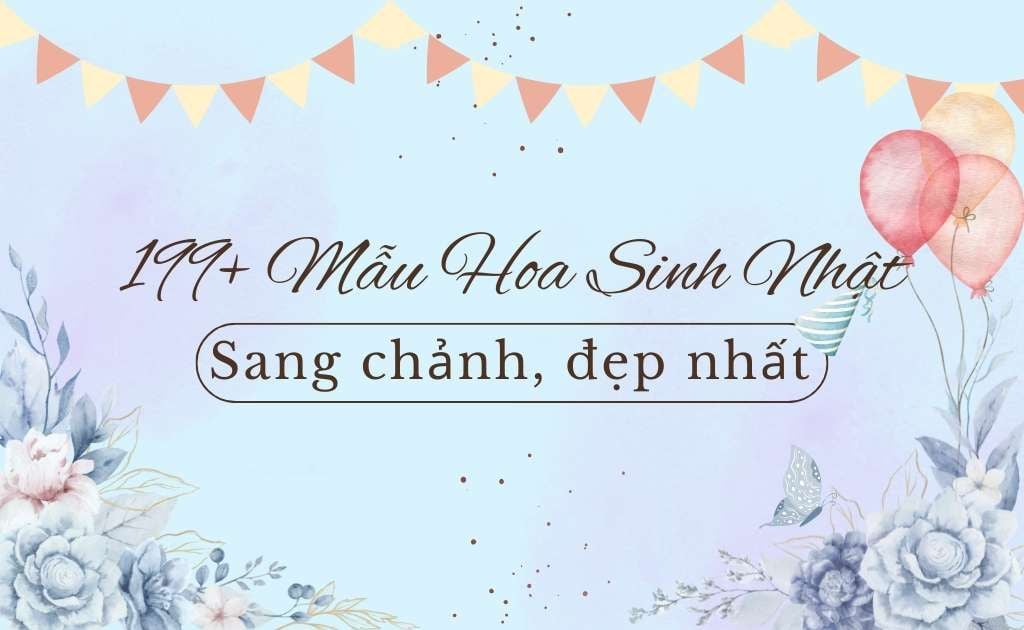 199+ Mẫu hoa sinh nhật sang chảnh đẹp cho nam, nữ mới nhất 2026