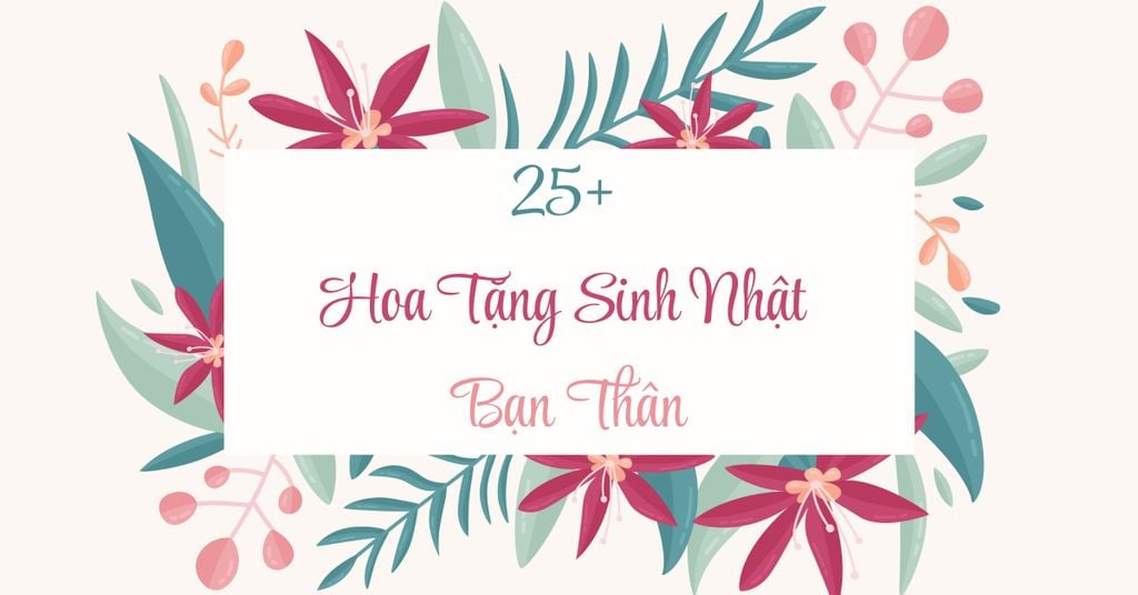 25+ Hoa Chúc Mừng Sinh Nhật Bạn Thân Đẹp, Câu Chúc Bá Đạo 2026