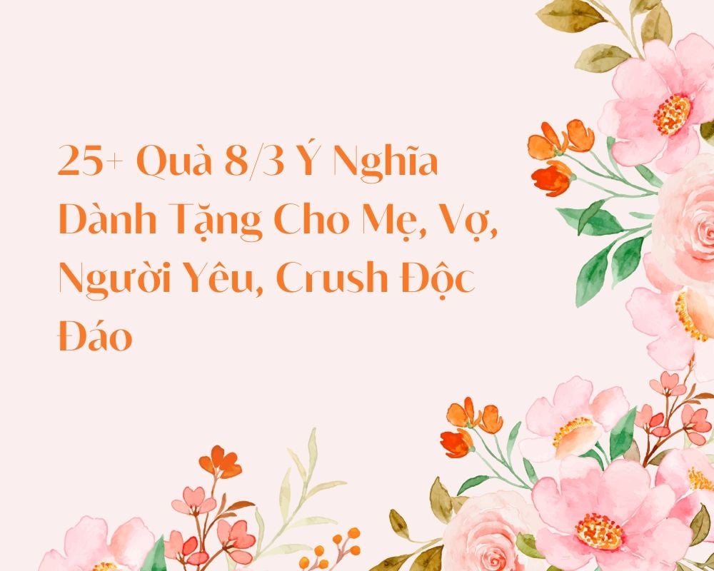 25+ Quà 8/3 Ý Nghĩa Dành Tặng Cho Mẹ, Vợ, Người Yêu, Crush Độc Đáo