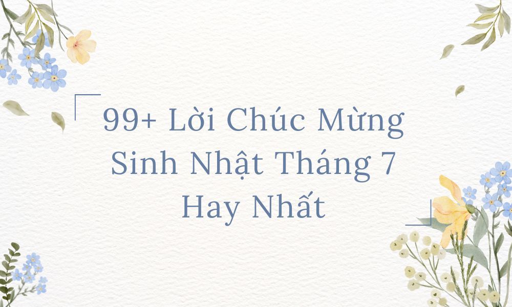 99+ Lời Chúc Mừng Sinh Nhật Tháng 7 Hay Nhất, Gửi Mọi Đối Tượng